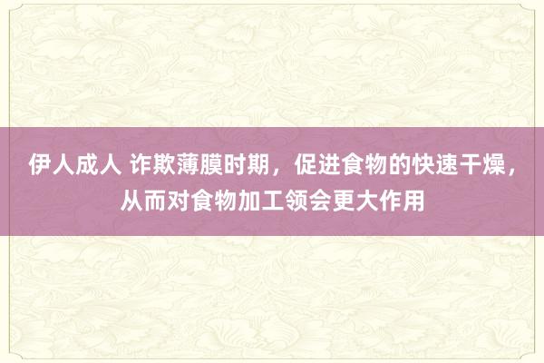 伊人成人 诈欺薄膜时期，促进食物的快速干燥，从而对食物加工领会更大作用