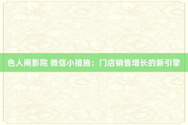 色人阁影院 微信小措施：门店销售增长的新引擎