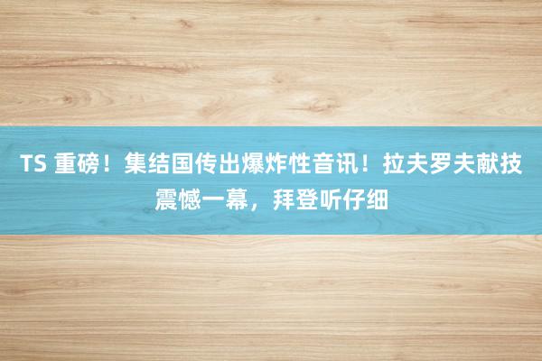 TS 重磅！集结国传出爆炸性音讯！拉夫罗夫献技震憾一幕，拜登听仔细