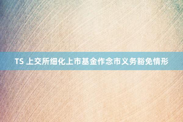TS 上交所细化上市基金作念市义务豁免情形