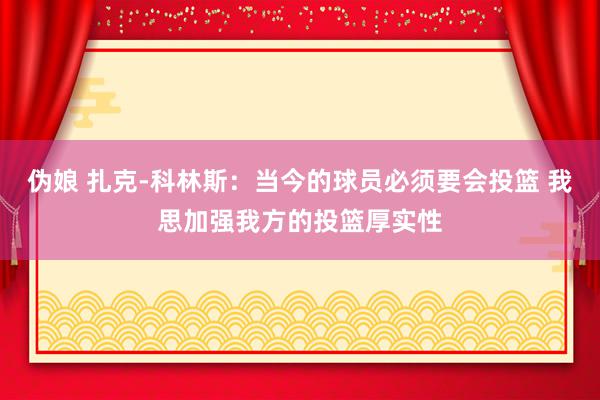 伪娘 扎克-科林斯：当今的球员必须要会投篮 我思加强我方的投篮厚实性