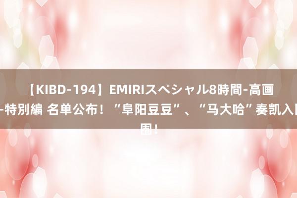 【KIBD-194】EMIRIスペシャル8時間-高画質-特別編 名单公布！“阜阳豆豆”、“马大哈”奏凯入围！