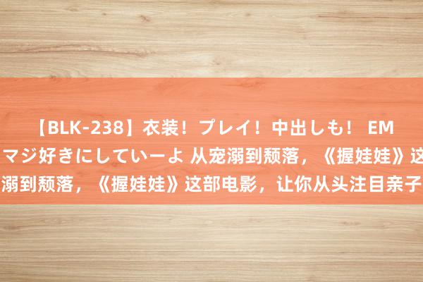 【BLK-238】衣装！プレイ！中出しも！ EMIRIのつぶやき指令で私をマジ好きにしていーよ 从宠溺到颓落，《握娃娃》这部电影，让你从头注目亲子关系