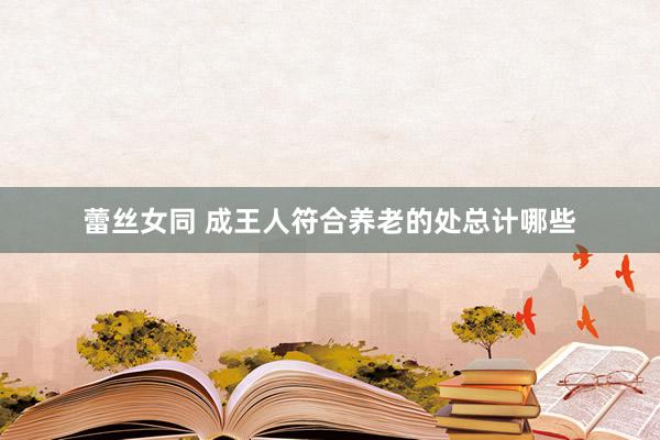 蕾丝女同 成王人符合养老的处总计哪些