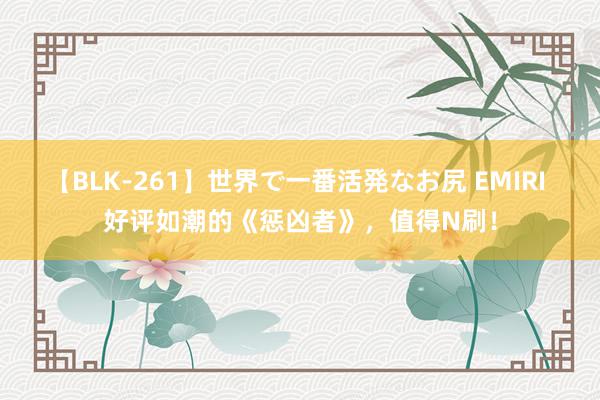 【BLK-261】世界で一番活発なお尻 EMIRI 好评如潮的《惩凶者》，值得N刷！