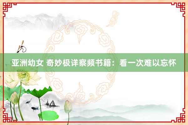 亚洲幼女 奇妙极详察频书籍：看一次难以忘怀