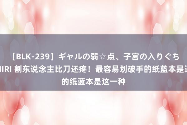 【BLK-239】ギャルの弱☆点、子宮の入りぐちぃ EMIRI 割东说念主比刀还疼！最容易划破手的纸蓝本是这一种