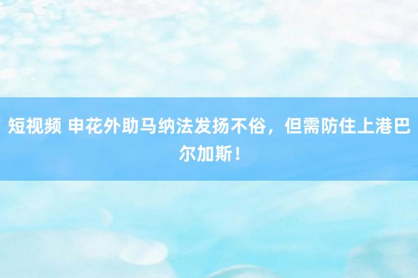 短视频 申花外助马纳法发扬不俗，但需防住上港巴尔加斯！