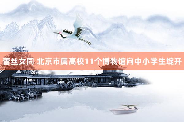 蕾丝女同 北京市属高校11个博物馆向中小学生绽开