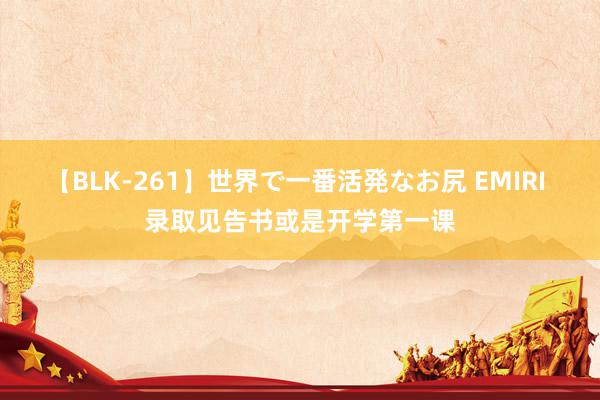 【BLK-261】世界で一番活発なお尻 EMIRI 录取见告书或是开学第一课