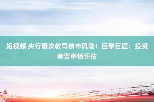 短视频 央行屡次教导债市风险！巨擘巨匠：投资者要审慎评估