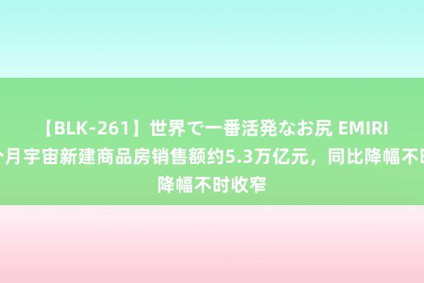 【BLK-261】世界で一番活発なお尻 EMIRI 前7个月宇宙新建商品房销售额约5.3万亿元，同比降幅不时收窄