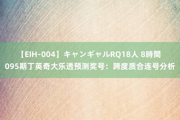 【EIH-004】キャンギャルRQ18人 8時間 095期丁英奇大乐透预测奖号：跨度质合连号分析