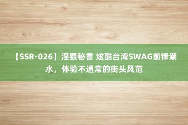 【SSR-026】淫猥秘書 炫酷台湾SWAG前锋潮水，体验不通常的街头风范