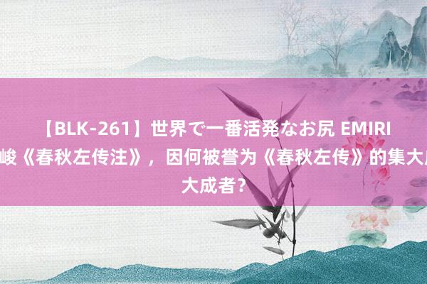 【BLK-261】世界で一番活発なお尻 EMIRI 杨伯峻《春秋左传注》，因何被誉为《春秋左传》的集大成者？