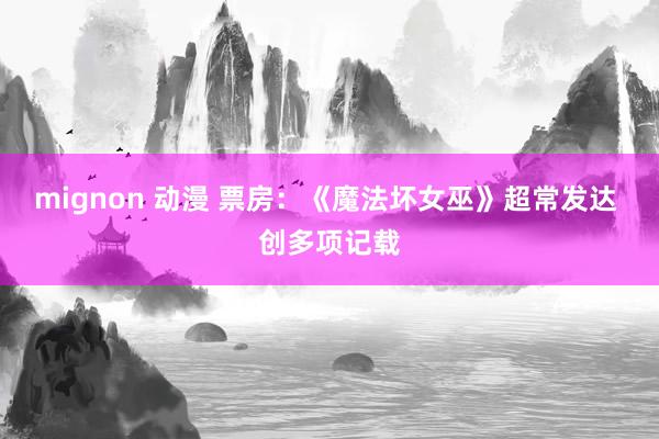 mignon 动漫 票房：《魔法坏女巫》超常发达 创多项记载