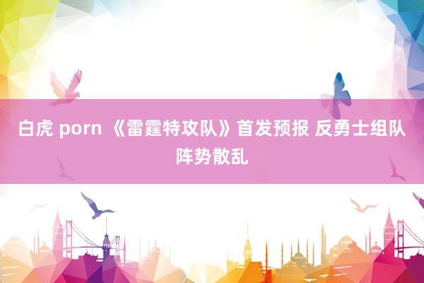 白虎 porn 《雷霆特攻队》首发预报 反勇士组队阵势散乱