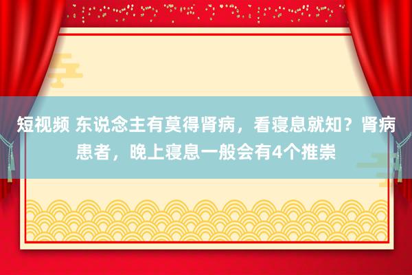 短视频 东说念主有莫得肾病，看寝息就知？肾病患者，晚上寝息一般会有4个推崇