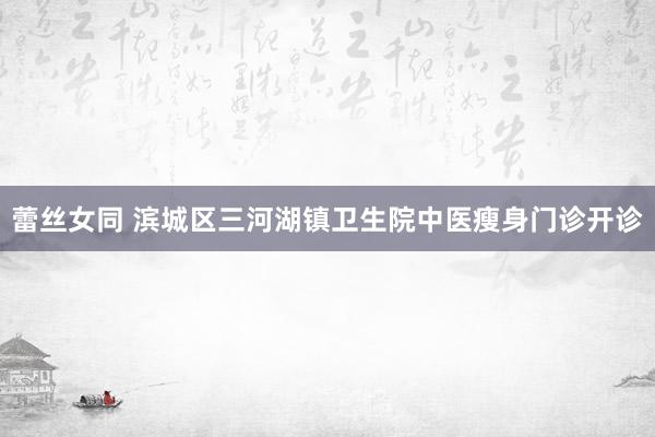 蕾丝女同 滨城区三河湖镇卫生院中医瘦身门诊开诊