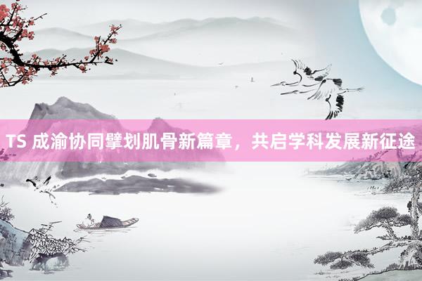 TS 成渝协同擘划肌骨新篇章，共启学科发展新征途