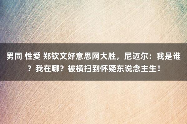 男同 性愛 郑钦文好意思网大胜，尼迈尔：我是谁？我在哪？被横扫到怀疑东说念主生！