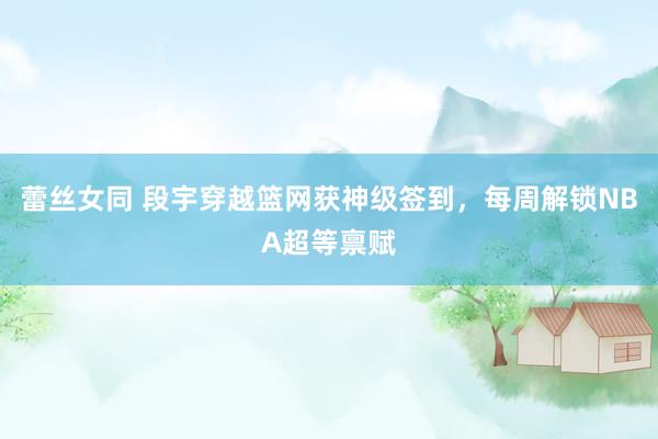 蕾丝女同 段宇穿越篮网获神级签到，每周解锁NBA超等禀赋