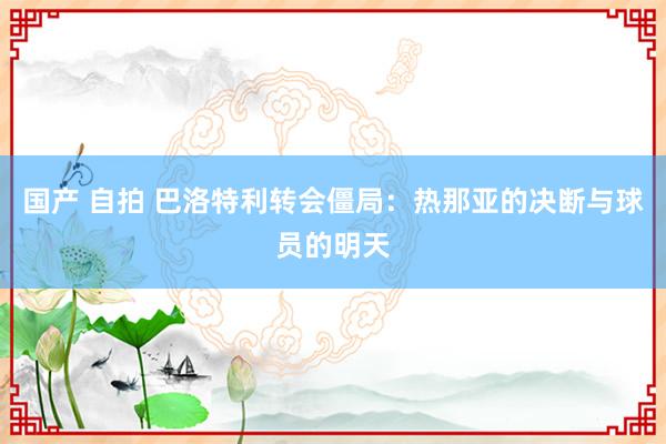 国产 自拍 巴洛特利转会僵局：热那亚的决断与球员的明天