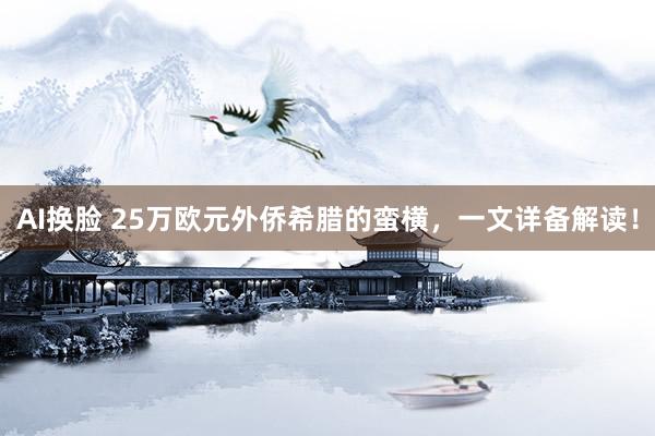 AI换脸 25万欧元外侨希腊的蛮横，一文详备解读！