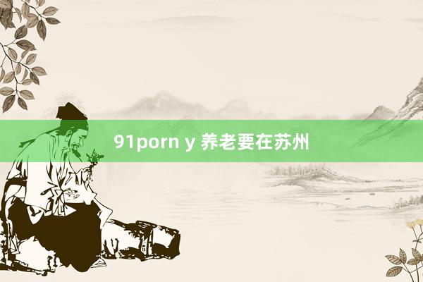 91porn y 养老要在苏州