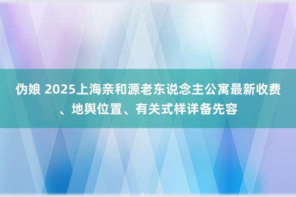 伪娘 2025上海亲和源老东说念主公寓最新收费、地舆位置、有关式样详备先容