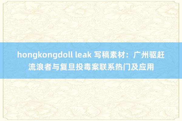 hongkongdoll leak 写稿素材：广州驱赶流浪者与复旦投毒案联系热门及应用