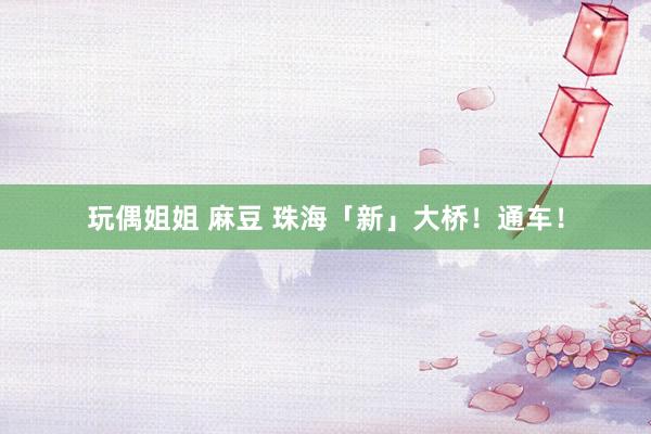玩偶姐姐 麻豆 珠海「新」大桥！通车！
