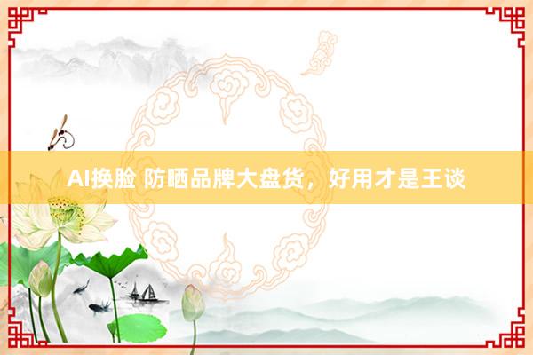 AI换脸 防晒品牌大盘货，好用才是王谈