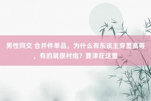 男性同交 合并件单品，为什么有东谈主穿显高等，有的就很村炮？要津在这里