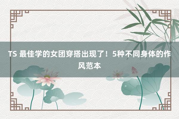 TS 最佳学的女团穿搭出现了！5种不同身体的作风范本