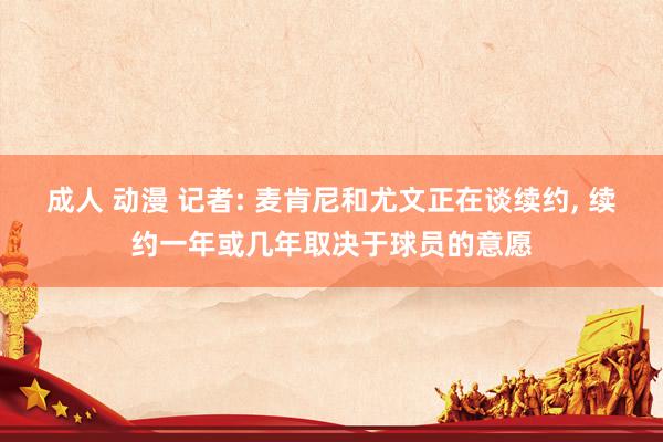 成人 动漫 记者: 麦肯尼和尤文正在谈续约, 续约一年或几年取决于球员的意愿