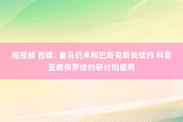 短视频 西媒: 皇马仍未和巴斯克斯谈续约 科雷亚德保罗续约研讨陷僵局