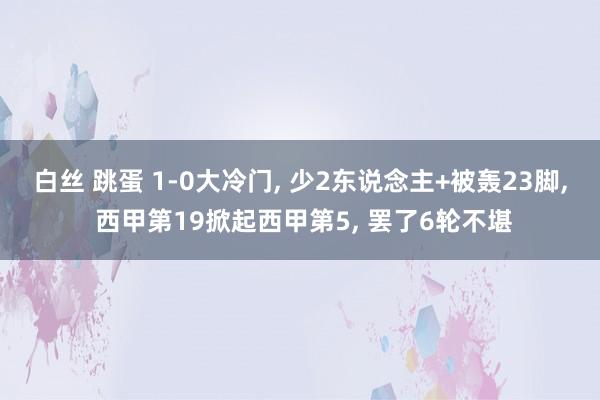 白丝 跳蛋 1-0大冷门, 少2东说念主+被轰23脚, 西甲第19掀起西甲第5, 罢了6轮不堪