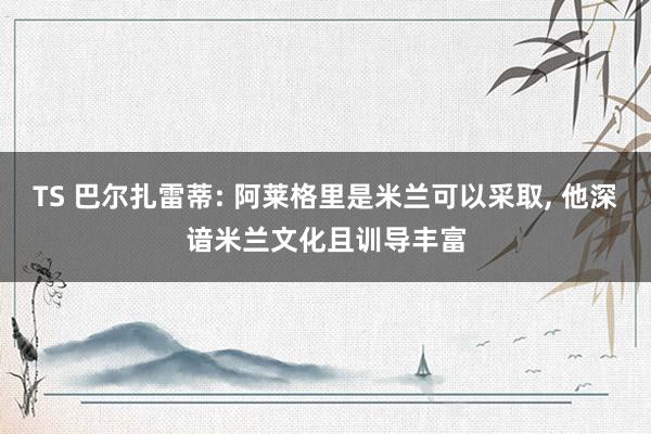 TS 巴尔扎雷蒂: 阿莱格里是米兰可以采取, 他深谙米兰文化且训导丰富
