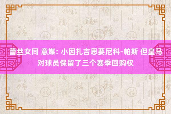 蕾丝女同 意媒: 小因扎吉思要尼科-帕斯 但皇马对球员保留了三个赛季回购权