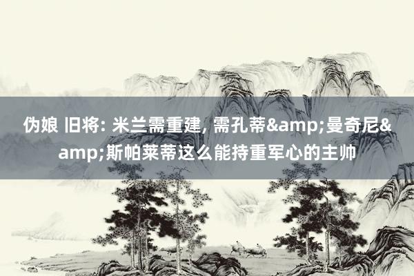 伪娘 旧将: 米兰需重建, 需孔蒂&曼奇尼&斯帕莱蒂这么能持重军心的主帅