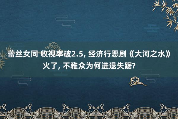 蕾丝女同 收视率破2.5, 经济行恶剧《大河之水》火了, 不雅众为何进退失踞?