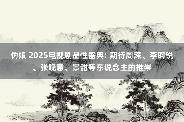 伪娘 2025电视剧品性盛典: 期待周深、李昀锐、张晚意、景甜等东说念主的推崇