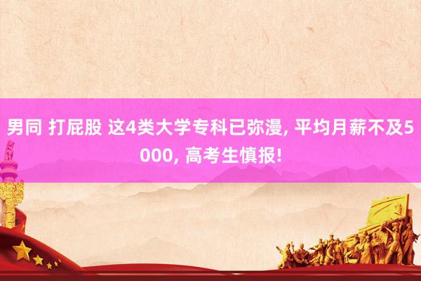 男同 打屁股 这4类大学专科已弥漫, 平均月薪不及5000, 高考生慎报!