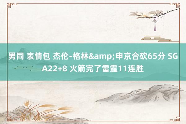 男同 表情包 杰伦-格林&申京合砍65分 SGA22+8 火箭完了雷霆11连胜