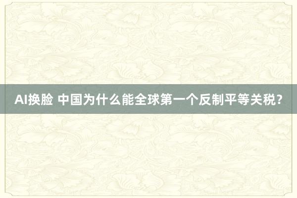 AI换脸 中国为什么能全球第一个反制平等关税？