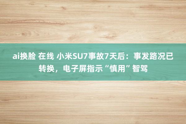 ai换脸 在线 小米SU7事故7天后：事发路况已转换，电子屏指示“慎用”智驾