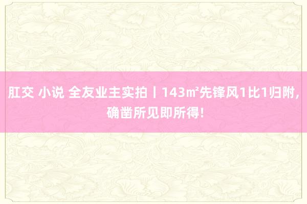 肛交 小说 全友业主实拍丨143㎡先锋风1比1归附, 确凿所见即所得!