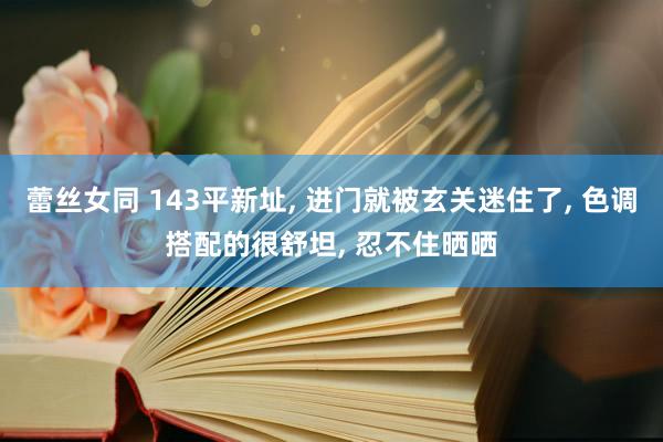 蕾丝女同 143平新址, 进门就被玄关迷住了, 色调搭配的很舒坦, 忍不住晒晒