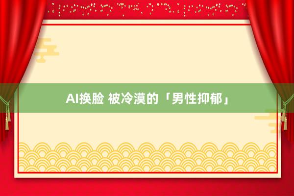 AI换脸 被冷漠的「男性抑郁」